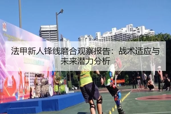 法甲新人锋线磨合观察报告:战术适应与未来潜力分析